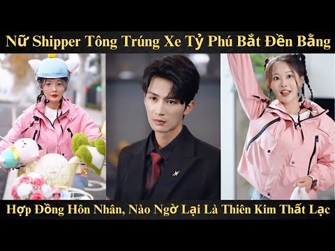 Nữ Shipper Tông Trúng Xe Tỷ Phú Bắt Đền Bằng Hợp Đồng Hôn Nhân, Nào Ngờ Lại Là Thiên Kim Thất Lạc