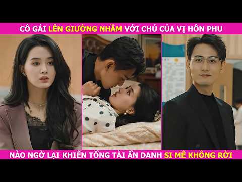 Cô Gái Lên Giường Nhầm Với Chú Của Vị Hôn Phu. Nào Ngờ Lại Khiến Tổng Tài Ẩn Danh Si Mê Không Rời