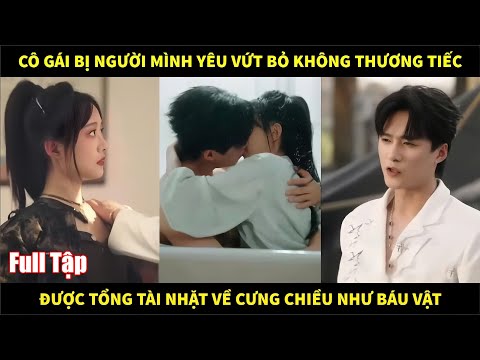 Cô gái bị người mình yêu vứt bỏ không thương tiếc, được tổng tài nhặt về cưng chiều như báu vật