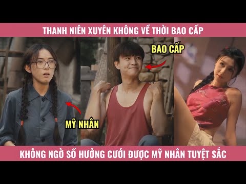 Thanh Niên Xuyên Không Về Thời Bao Cấp, Không Ngờ Số Hưởng Cưới Được Mỹ Nhân Tuyệt Sắc