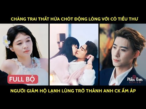 Chàng trai thất hứa chót động lòng với cô tiểu thư từ người giám hộ lạnh lùng trở thành anh ck ấm áp