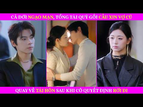 Cả Đời Ngạo Mạn, Tổng Tài Quỳ Gối Cầu Xin Vợ Cũ Quay Về Tái Hôn Sau Khi Cô Quyết Định Rời Đi