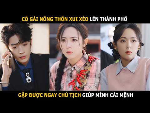 Cô gái nông thôn xui xẻo lên thành phố gặp ngay chủ tịch giúp mình cải mệnh