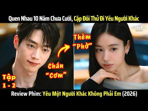 [Review Phim] Yêu Một Người Khác - Tập 1-2 - Quen 10 Năm Chưa Cưới, Cặp Đôi Thử Đi Yêu Người Khác
