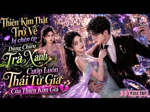 Bố mẹ nghe lời con nuôi chènép con ruột,thiên kim thật hóa "trà xanh" cướp luôn vị hôn phu của cô ta