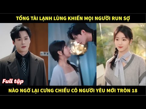 Tổng tài lạnh lùng khiến mọi người run sợ, nào ngờ lại cưng chiều cô người yêu mới tròn 18