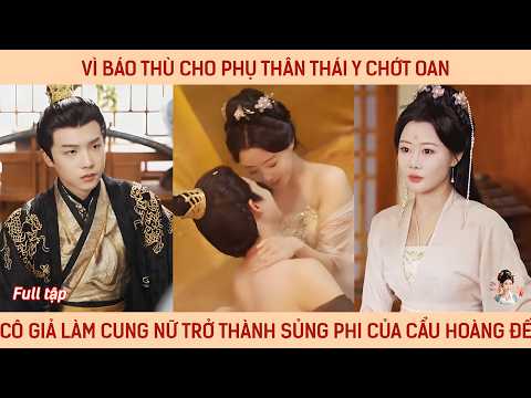 Vì báo thù cho phụ thân thái y chớt oan, cô giả làm cung nữ trở thảnh sủng phi của cẩu hoàng đế