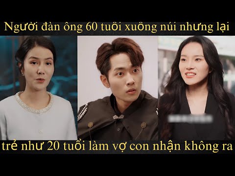 Người đàn ông 60 tuổi xuống núi nhưng lại trẻ như 20 tuổi làm vợ con nhận không ra FUll trọn bộ
