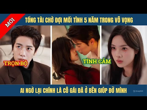 Tổng tài chờ đợi mối tình 5 năm trong vô vọng ai ngờ lại chính là người ở bên anh mỗi mỗi ngày