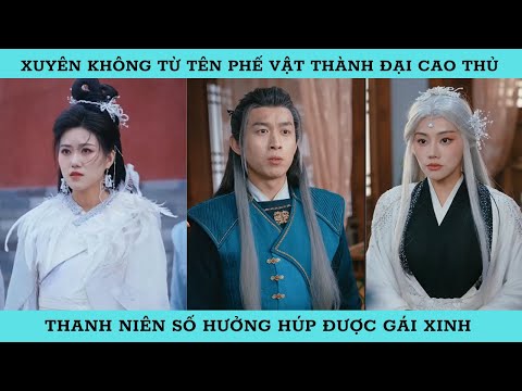 XUYÊN KHÔNG TỪ TÊN PHẾ VẬT THÀNH ĐẠI CAO THỦ. THANH NIÊN SỐ HƯỞNG HÚP ĐƯỢC GÁI XINH