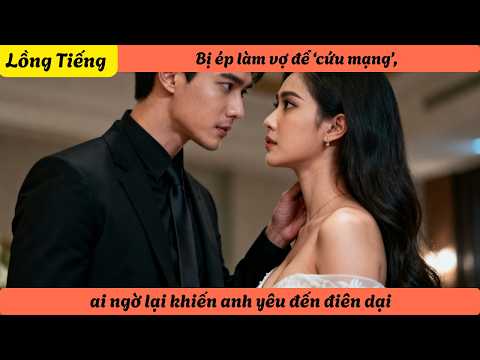 Bị ép làm vợ để ‘cứu mạng’, ai ngờ lại khiến anh yêu đến điên dại