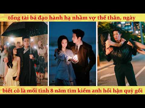 Tổng Tài bá đạo hành hạ nhầm vợ thế thân, ngày biết ẻm là mối tình 8 năm bèn hối hận quỳ gối
