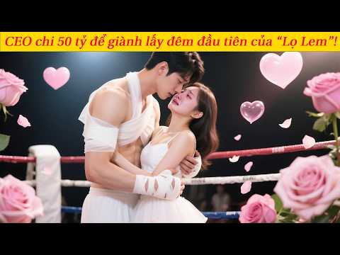 Đêm đầu tiên của “Lọ Lem” bị đem ra đấu giá,CEO chi 50 tỷ để có được cô…và từ đó phát cuồng vì nàng!