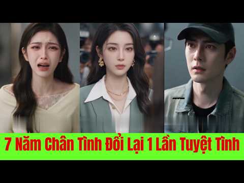 7 Năm Chân Tình Đổi Lấy 1 Lần Tuyệt Tình - Full Trọn Bộ