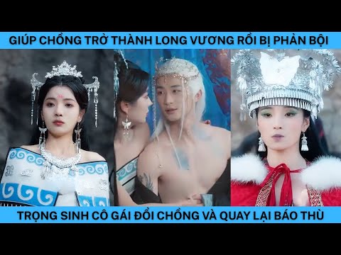 GIÚP CHỒNG TRỞ THÀNH LONG VƯƠNG RỒI BỊ PHẢN BỘI CÔ GÁI TRỌNG SINH ĐỔI VÀ CHỒNG QUAY LẠI BÁO THÙ.