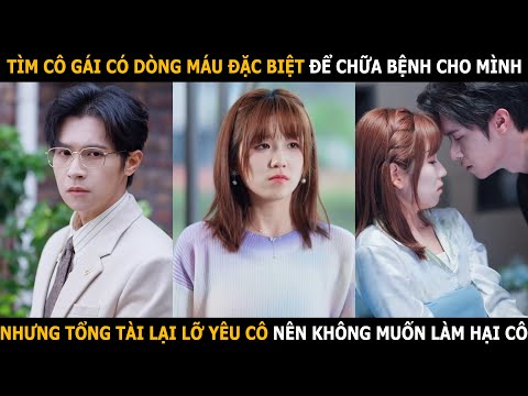 Tìm cô gái có dòng máu đặc biệt để chữa bệnh cho mình, tổng tài lỡ yêu cô nên không muốn làm hại cô