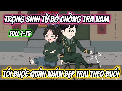 Trọng Sinh Từ Bỏ Chồng Tra Nam Tôi Được Quân Nhân Đẹp Trai Theo Đuổi Full 1-75