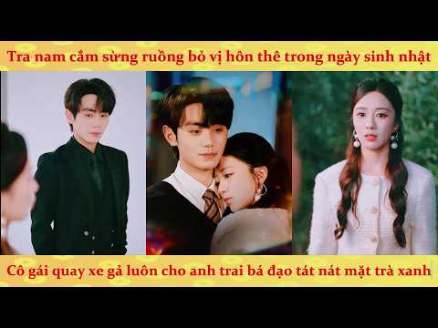 🔥Tra nam cắm sừng ruồng bỏ hôn thê trong ngày sinh nhật, Cô gái quay xe gả luôn cho anh trai tra nam