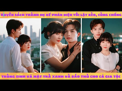 Xuyên sách thành mẹ kế phản diện tôi lật kèo, cùng chồng trùng sinh vả mặt trà xanh báo thù gia tộc