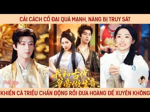 Cải cách cổ đại quá mạnh nàng khiến cả triều chấn động rồi đưa hoàng đế xuyên không