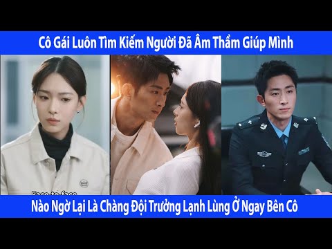 Cô Gái Luôn Tìm Kiếm Người Đã Âm Thầm Giúp Cô.Nào Ngờ Lại Là Chàng Đội Trưởng Lạnh Lùng ỞNgay Bên Cô