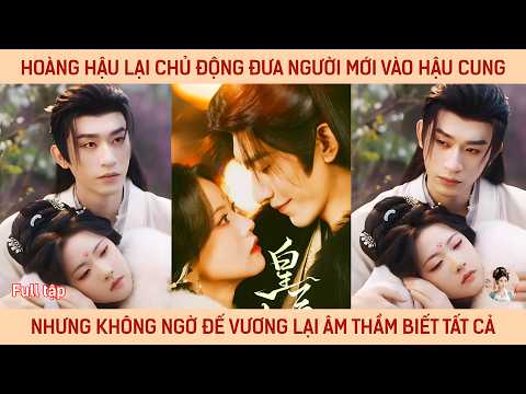 Hoàng hậu chủ động đưa người vào hậu cung nhưng ko ngờ đế vương lại âm thầm biết tất cả