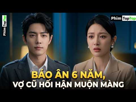Báo Ân 6 Năm, Vợ Cũ Hối Hận Muộn Màng full trọn bộ