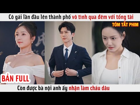Cô Gái Lần Đầu Lên Thành Phố Vô Tình Qua Đêm Với Tổng Tài Còn Được Bà Nội Anh Ấy Nhận Làm Cháu Dâu