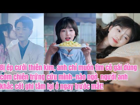 Bị ép cưới, anh lại tìm mãi cô gái dùng cơm chiên trứng cứu mình—nào ngờ, chính là cô!