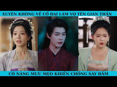 XUYÊN KHÔNG VỀ CỔ ĐẠI LÀM VỢ TÊN GIAN THẦN. CÔ NÀNG MƯU MẸO KHIẾN CHỒNG SAY ĐẮM