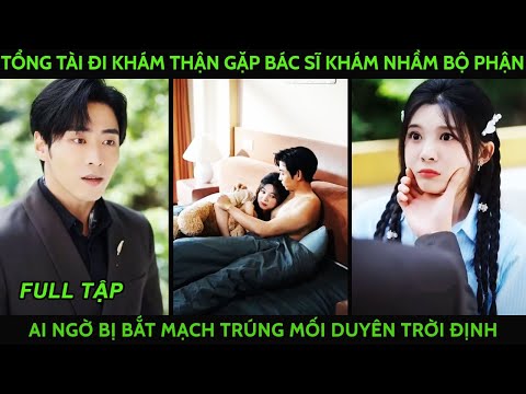 Tổng tài đi khám thận gặp nữ bác sĩ khám nhầm bộ phận ai ngờ bị bắt mạch trúng mối duyên trời định