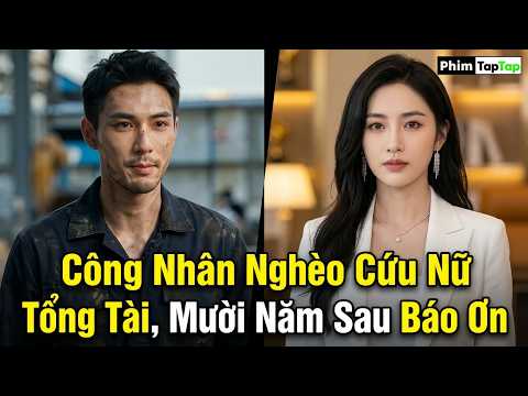 Công Nhân Nghèo Cứu Nữ Tổng Tài, Mười Năm Sau Báo Ơn full trọn bộ