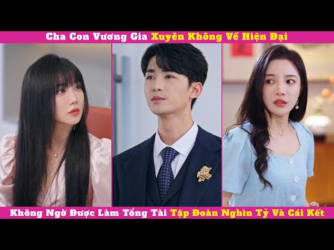 Cha Con Vương Gia Xuyên Không Về Hiện Đại, Không Ngờ Được Làm Tổng Tài Tập Đoàn Nghìn Tỷ Và Cái Kết