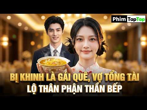 Bị Khinh Là Gái Quê, Vợ Tổng Tài Lộ Thân Phận Thần Bếp Để Bảo Vệ Chồng   Tiểu Trù Thần Xuống Núi