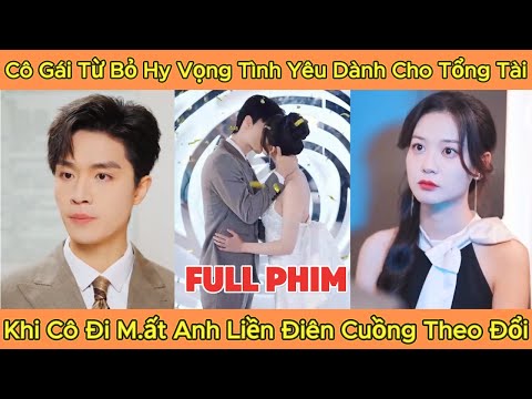 Cô Gái Từ Bỏ Hy Vọng Tình Yêu Dành Cho Tổng Tài, Khi Cô Đi M.ất Anh Liền Điên Cuồng Theo Đổi