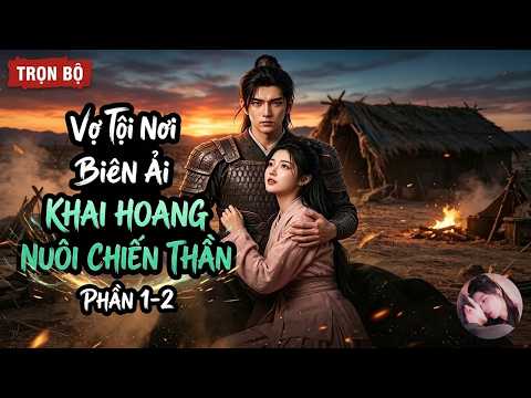 Phần 1-2:  Bị Đày Ra Biên Ải Giữa Năm Đói, Tội Thê Khai Hoang Nuôi Chồng Thành Chiến Thần!