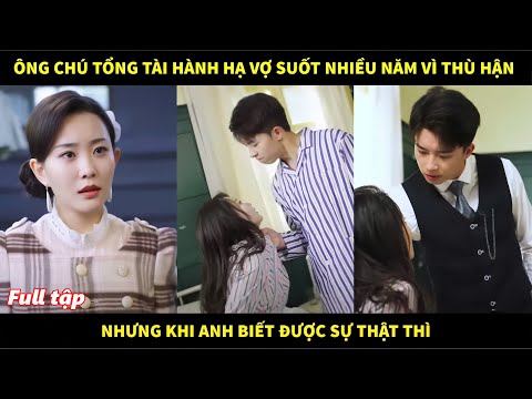 Ông chú Tổng tài hành hạ vợ suốt nhiều năm vì thù hận, nhưng khi anh biết được sự thật thì