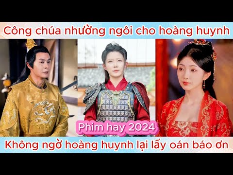 Công chúa tin tưởng nhường ngôi cho hoàng huynh, không ngờ hoàng huynh lại lấy oán báo ơn | Phim hay