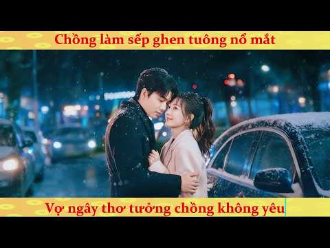 Chồng làm sếp ghen tuông nổ mắt: Vợ ngây thơ tưởng chồng không yêu