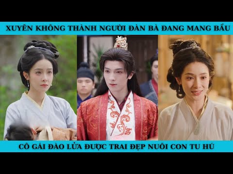 XUYÊN KHÔNG THÀNH NGƯỜI ĐÀN BÀ ĐANG MANG BẦU. CÔ GÁI ĐÀO LỬA ĐƯỢC TRAI ĐẸP NUÔI CON TU HÚ