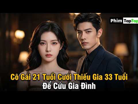 Cô Gái 21 Tuổi Cưới Thiếu Gia 33 Tuổi Để Cứu Gia Đình full trọn bộ
