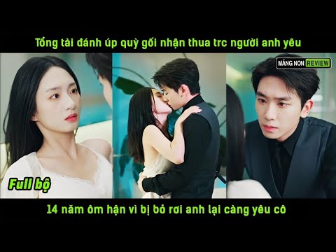 Tổng tài đánh úp quỳ gối nhận thua trc người anh yêu 14 năm ôm hận vì bị bỏ rơi anh lại càng yêu cô