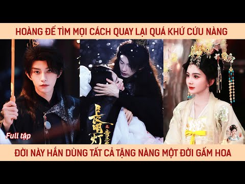 Hoàng đế tìm mọi cách quay lại quá khứ cứu nàng, đời này hắn dùng tất cả tặng nàng một đời gấm hoa
