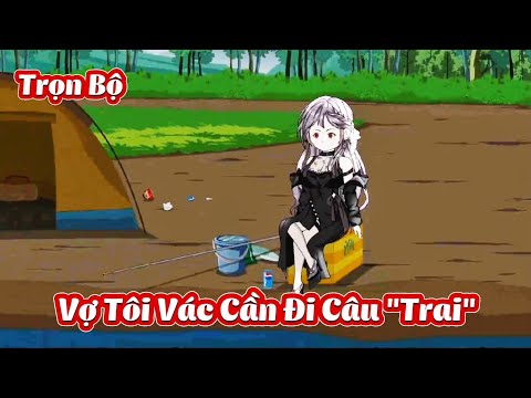 Full Trọn Bộ | Vợ Tôi Vác Cần Đi Câu "Trai" | Gà Review