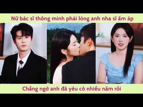 Nữ bác sĩ thông minh phải lòng anh nha sĩ ấm áp, chẳng ngờ anh đã yêu cô nhiều năm rồi