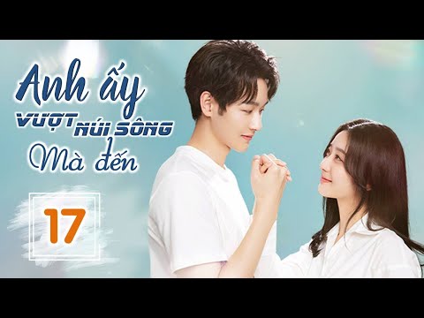 ANH ẤY VƯỢT NÚI SÔNG MÀ ĐẾN - Tập 17 | Phim Ngôn Tình Ngọt Ngào Siêu Hay 2023 | SENTV VietNam
