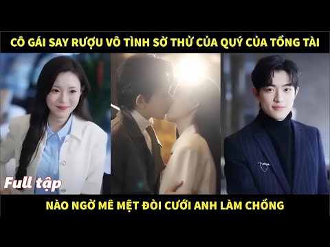 Cô gái say rượu vô tình sờ thử của quý của tổng tài, nào ngờ mê mệt đòi cưới anh làm chồng