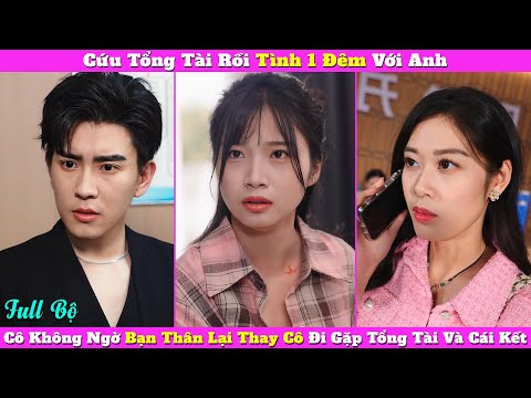 Cứu Tổng Tài Rồi Tình 1 Đêm Với Anh, Cô Không Ngờ Bạn Thân Lại Thay Cô Đi Gặp Tổng Tài Và Cái Kết