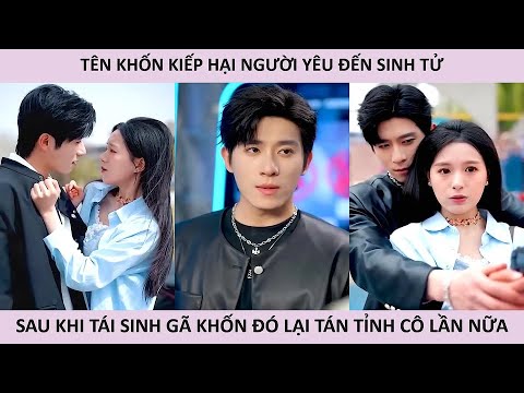 Tên khốn kiếp hại người yêu đến sinh tử, sau khi tái sinh gã khốn đó lại tán tỉnh cô 1 lần nữa