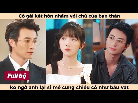 🔥Kết Hôn Với Chú Full | Cô gái kết hôn nhầm với chú bạn thân ko ngờ anh lại si mê cô điên cuồng